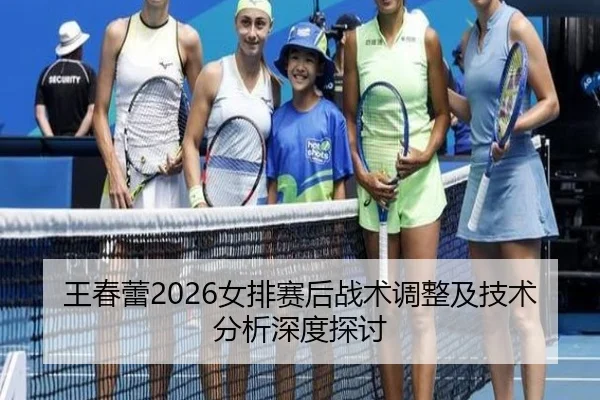 王春蕾2026女排赛后战术调整及技术分析深度探讨